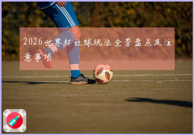 2026世界杯让球玩法全景盘点及注意事项