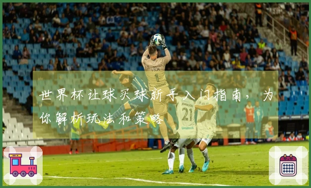 世界杯让球买球新手入门指南，为你解析玩法和策略