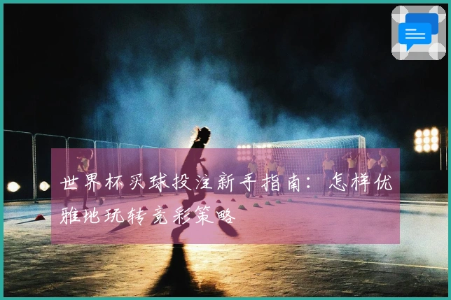 世界杯买球投注新手指南：怎样优雅地玩转竞彩策略