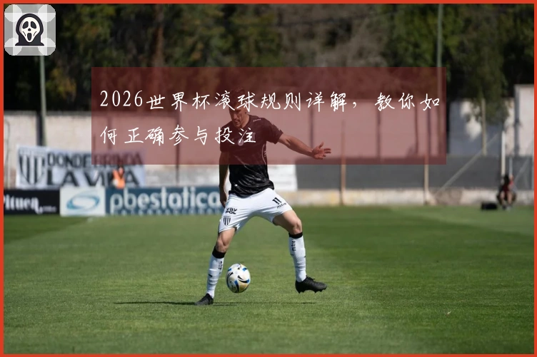 2026世界杯滚球规则详解，教你如何正确参与投注