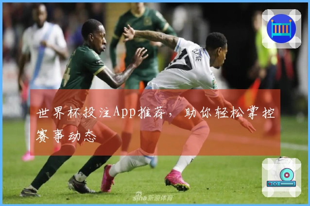 世界杯投注App推荐,助你轻松掌控赛事动态