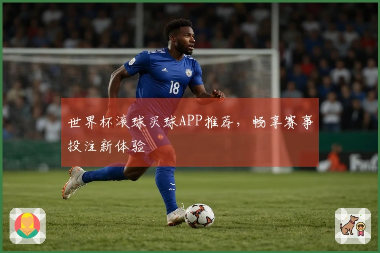 世界杯滚球买球APP推荐，畅享赛事投注新体验