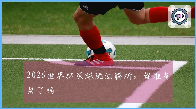 2026世界杯买球玩法解析，你准备好了吗