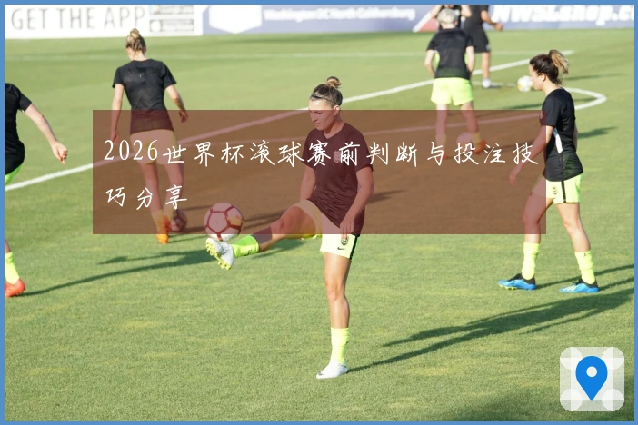 2026世界杯滚球赛前判断与投注技巧分享