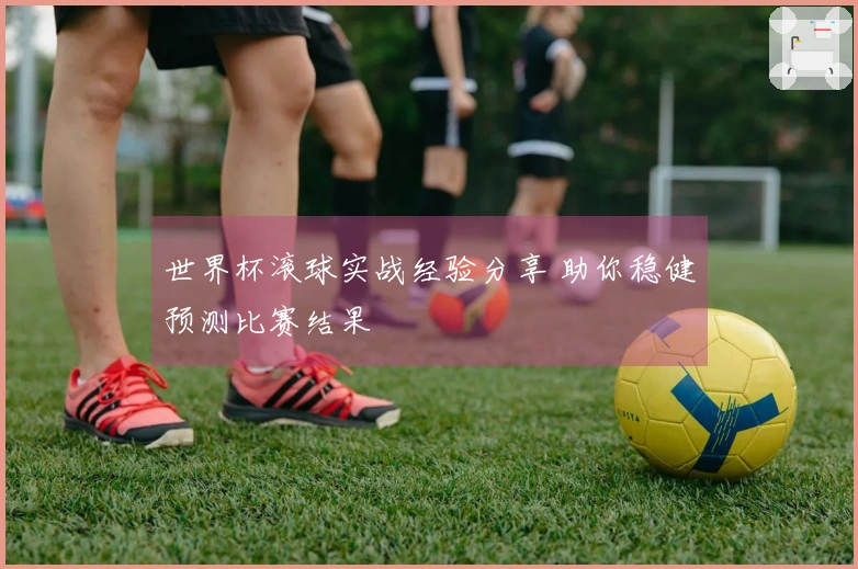 世界杯滚球实战经验分享 助你稳健预测比赛结果