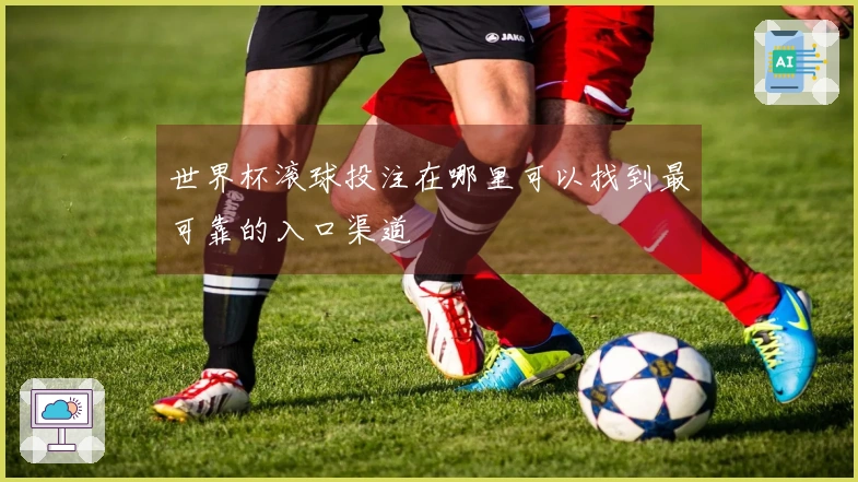 世界杯滚球投注在哪里可以找到最可靠的入口渠道