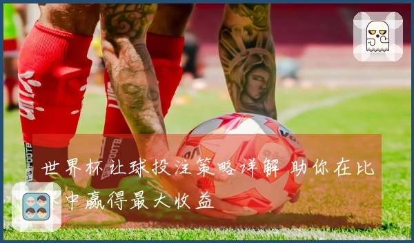 世界杯让球投注策略详解 助你在比赛中赢得最大收益