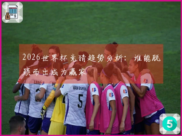 2026世界杯竞猜趋势分析：谁能脱颖而出成为赢家