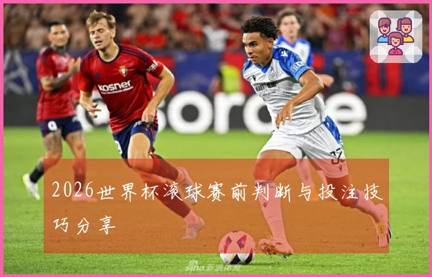 2026世界杯滚球赛前判断与投注技巧分享