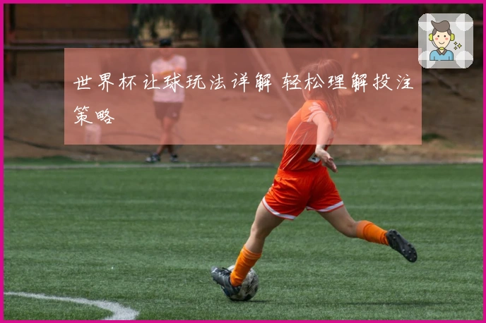 世界杯让球玩法详解 轻松理解投注策略
