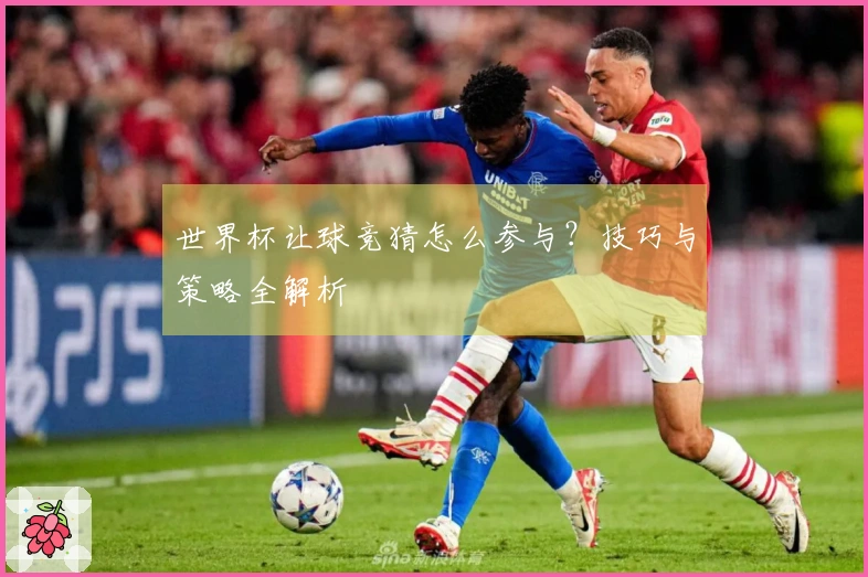 世界杯让球竞猜怎么参与？技巧与策略全解析