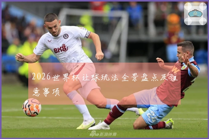 2026世界杯让球玩法全景盘点及注意事项