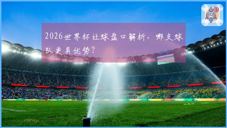 2026世界杯让球盘口解析，哪支球队更具优势？