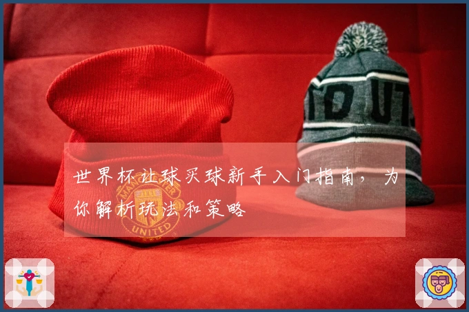 世界杯让球买球新手入门指南，为你解析玩法和策略