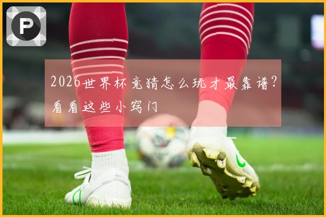 2026世界杯竞猜怎么玩才最靠谱？看看这些小窍门