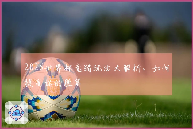 2026世界杯竞猜玩法大解析，如何提高你的胜算