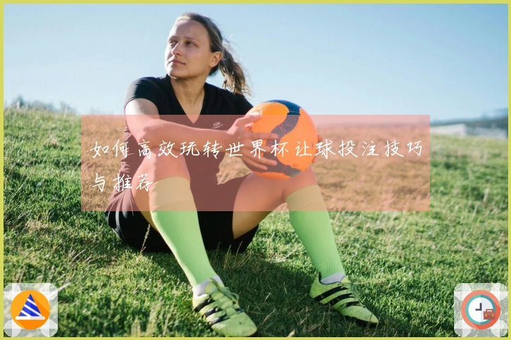 如何高效玩转世界杯让球投注技巧与推荐