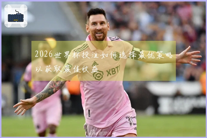 2026世界杯投注如何选择最优策略以获取最佳收益
