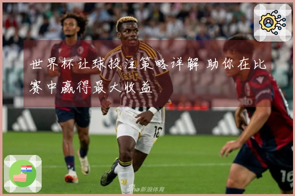 世界杯让球投注策略详解 助你在比赛中赢得最大收益