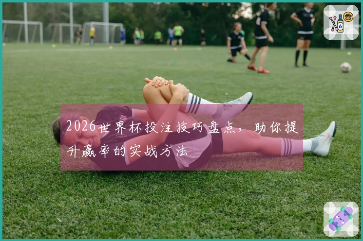 2026世界杯投注技巧盘点，助你提升赢率的实战方法